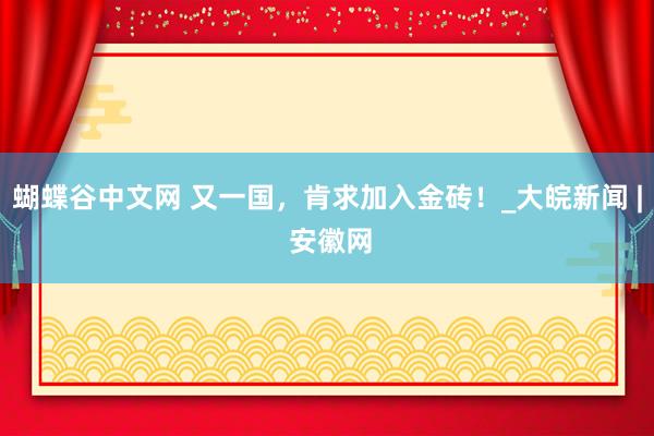蝴蝶谷中文网 又一国，肯求加入金砖！_大皖新闻 | 安徽网