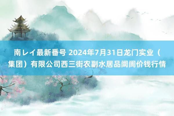 南レイ最新番号 2024年7月31日龙门实业(集团)有限公司西三街农副水居品阛阓价钱行情