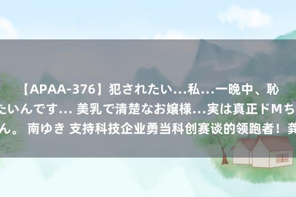 【APAA-376】犯されたい…私…一晩中、恥ずかしい恰好で犯されたいんです… 美乳で清楚なお嬢様…実は真正ドMちゃん。 南ゆき 支持科技企业勇当科创赛谈的领跑者！龚正在闵行调研科技改进企业