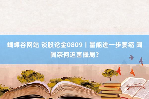 蝴蝶谷网站 谈股论金0809丨量能进一步萎缩 阛阓奈何迫害僵局?