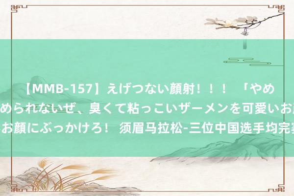【MMB-157】えげつない顔射!!! 「やめて!」と言われたってやめられないぜ、臭くて粘っこいザーメンを可愛いお顔にぶっかけろ! 须眉马拉松-三位中国选手均完赛 托拉破奥运记录夺冠