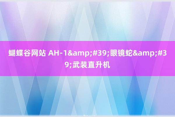 蝴蝶谷网站 AH-1&#39;眼镜蛇&#39;武装直升机