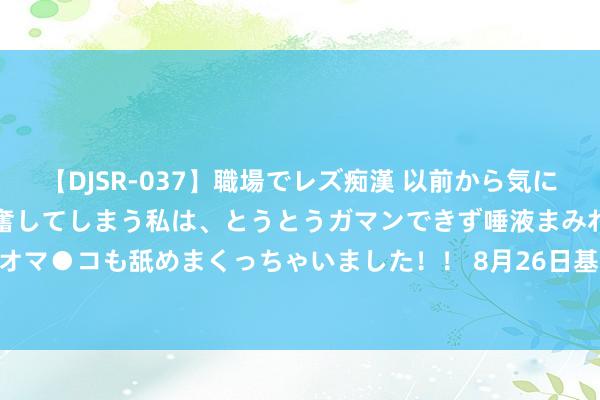 【DJSR-037】職場でレズ痴漢 以前から気になるあの娘を見つけると興奮してしまう私は、とうとうガマンできず唾液まみれでディープキスをしてオマ●コも舐めまくっちゃいました！！ 8月26日基金净值：国泰合融纯债债券A最新净值1.0988，跌0.04%