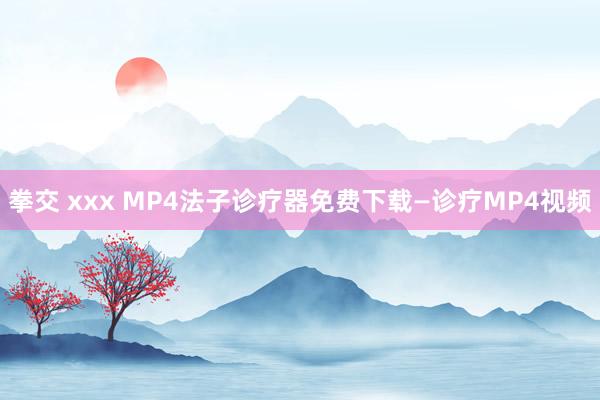 拳交 xxx MP4法子诊疗器免费下载—诊疗MP4视频