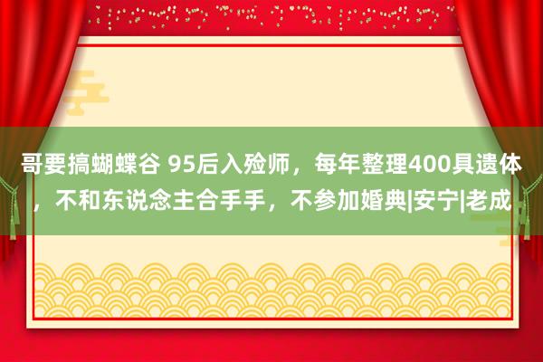 哥要搞蝴蝶谷 95后入殓师，每年整理400具遗体，不和东说念主合手手，不参加婚典|安宁|老成