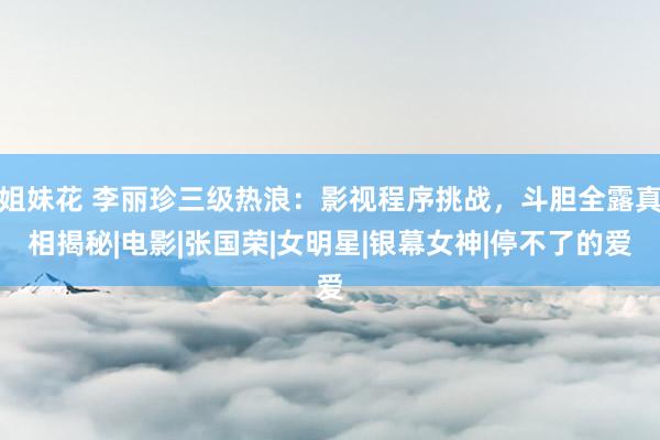 姐妹花 李丽珍三级热浪：影视程序挑战，斗胆全露真相揭秘|电影|张国荣|女明星|银幕女神|停不了的爱