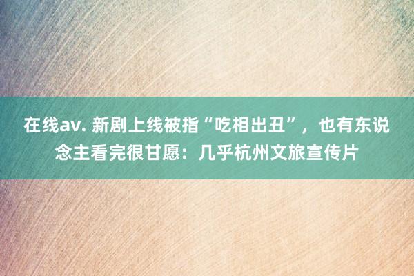 在线av. 新剧上线被指“吃相出丑”，也有东说念主看完很甘愿：几乎杭州文旅宣传片