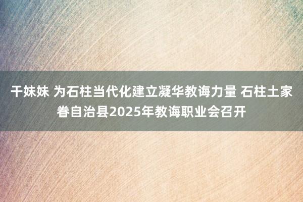 干妹妹 为石柱当代化建立凝华教诲力量 石柱土家眷自治县2025年教诲职业会召开