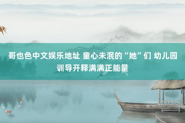 哥也色中文娱乐地址 童心未泯的“她”们 幼儿园训导开释满满正能量