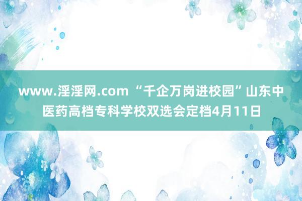 www.淫淫网.com “千企万岗进校园”山东中医药高档专科学校双选会定档4月11日