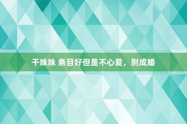 干妹妹 条目好但是不心爱，别成婚