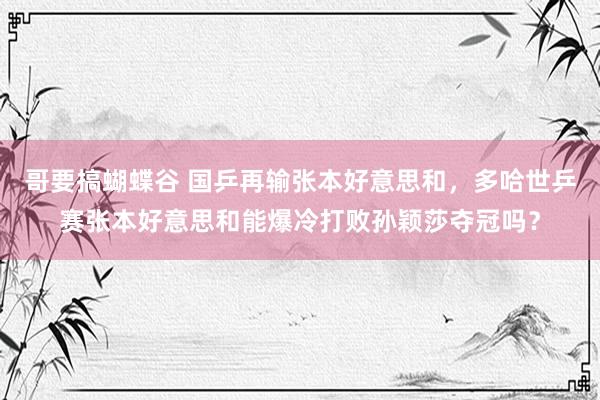 哥要搞蝴蝶谷 国乒再输张本好意思和，多哈世乒赛张本好意思和能爆冷打败孙颖莎夺冠吗？