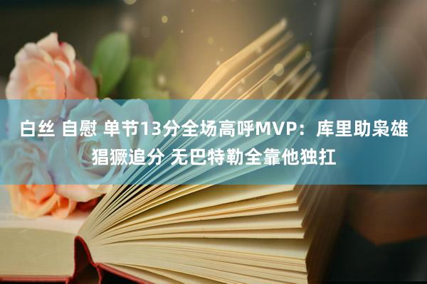 白丝 自慰 单节13分全场高呼MVP：库里助枭雄猖獗追分 无巴特勒全靠他独扛
