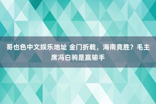 哥也色中文娱乐地址 金门折戟，海南竟胜？毛主席冯白驹是赢输手