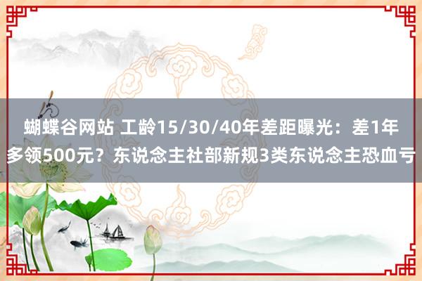 蝴蝶谷网站 工龄15/30/40年差距曝光：差1年多领500元？东说念主社部新规3类东说念主恐血亏