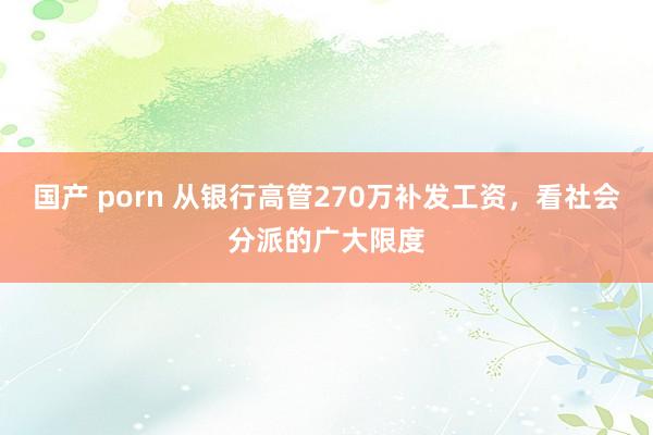 国产 porn 从银行高管270万补发工资，看社会分派的广大限度