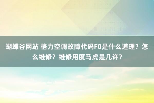 蝴蝶谷网站 格力空调故障代码F0是什么道理？怎么维修？维修用度马虎是几许？