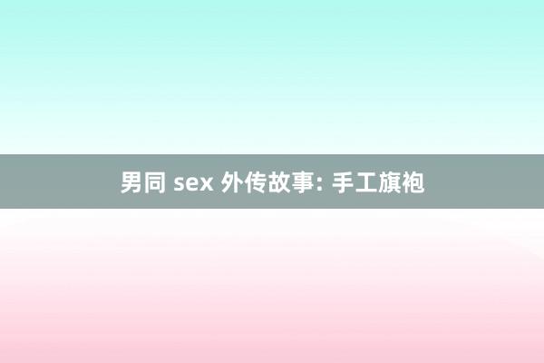 男同 sex 外传故事: 手工旗袍