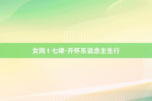 女同 t 七律·开怀东说念主生行