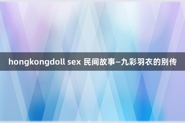 hongkongdoll sex 民间故事—九彩羽衣的别传