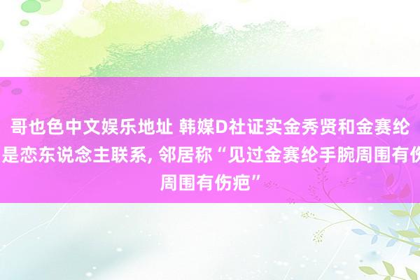 哥也色中文娱乐地址 韩媒D社证实金秀贤和金赛纶往日是恋东说念主联系， 邻居称“见过金赛纶手腕周围有伤疤”