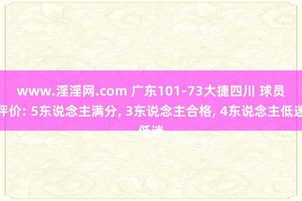 www.淫淫网.com 广东101-73大捷四川 球员评价: 5东说念主满分， 3东说念主合格， 4东说念主低迷