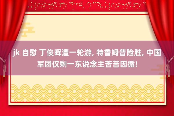 jk 自慰 丁俊晖遭一轮游， 特鲁姆普险胜， 中国军团仅剩一东说念主苦苦因循!