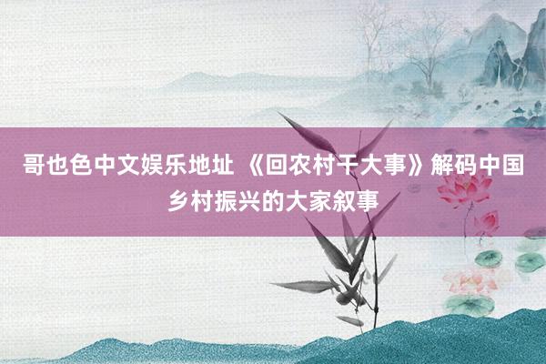 哥也色中文娱乐地址 《回农村干大事》解码中国乡村振兴的大家叙事