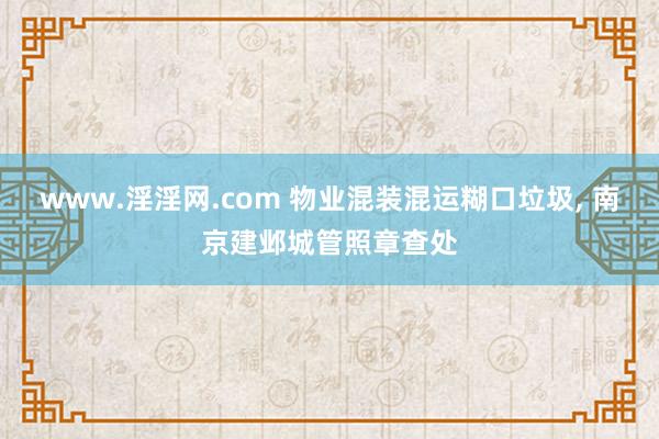 www.淫淫网.com 物业混装混运糊口垃圾， 南京建邺城管照章查处