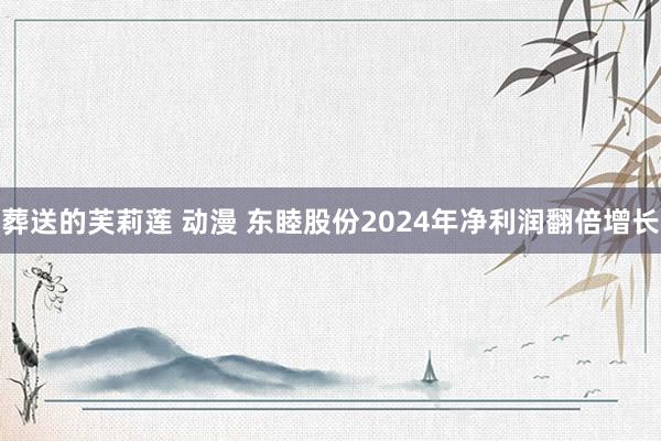 葬送的芙莉莲 动漫 东睦股份2024年净利润翻倍增长