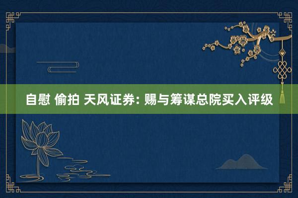 自慰 偷拍 天风证券: 赐与筹谋总院买入评级