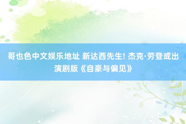 哥也色中文娱乐地址 新达西先生! 杰克·劳登或出演剧版《自豪与偏见》
