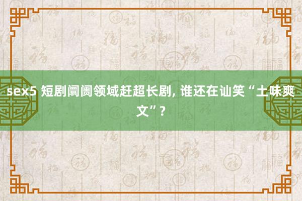 sex5 短剧阛阓领域赶超长剧， 谁还在讪笑“土味爽文”?