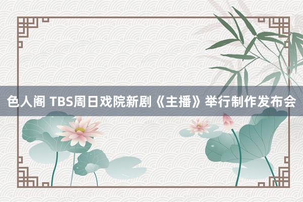 色人阁 TBS周日戏院新剧《主播》举行制作发布会