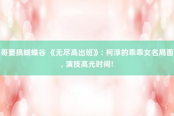 哥要搞蝴蝶谷 《无尽高出班》: 柯淳的乖乖女名局面， 演技高光时间!
