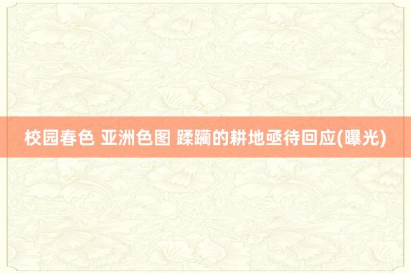 校园春色 亚洲色图 蹂躏的耕地亟待回应(曝光)