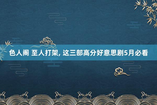 色人阁 至人打架， 这三部高分好意思剧5月必看