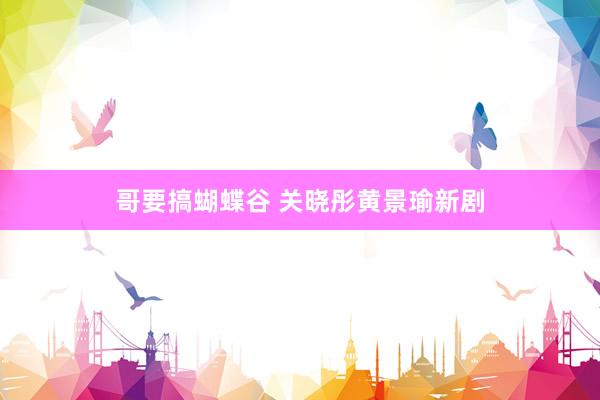 哥要搞蝴蝶谷 关晓彤黄景瑜新剧
