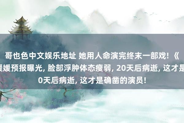 哥也色中文娱乐地址 她用人命演完终末一部戏! 《造城者》朱媛媛预报曝光， 脸部浮肿体态瘦弱， 20天后病逝， 这才是确凿的演员!