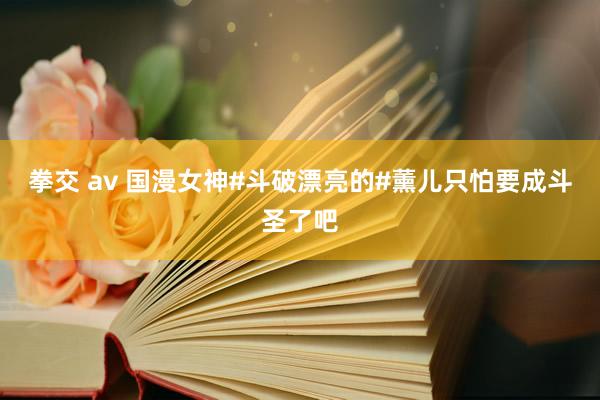 拳交 av 国漫女神#斗破漂亮的#薰儿只怕要成斗圣了吧