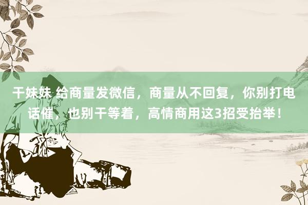 干妹妹 给商量发微信，商量从不回复，你别打电话催，也别干等着，高情商用这3招受抬举！