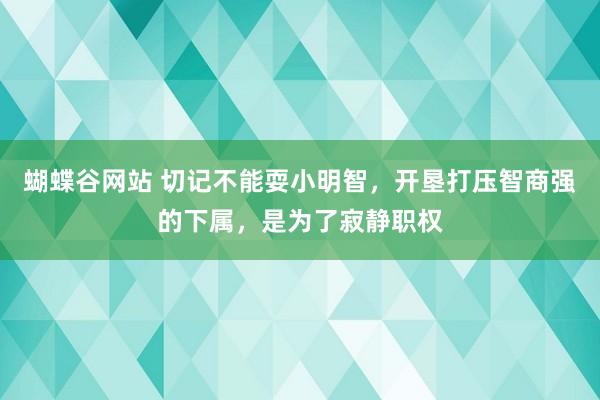 蝴蝶谷网站 切记不能耍小明智，开垦打压智商强的下属，是为了寂静职权