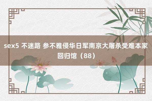sex5 不迷路 参不雅侵华日军南京大屠杀受难本家回归馆（88）