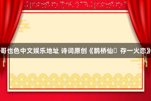 哥也色中文娱乐地址 诗词原创《鹊桥仙・存一火恋》