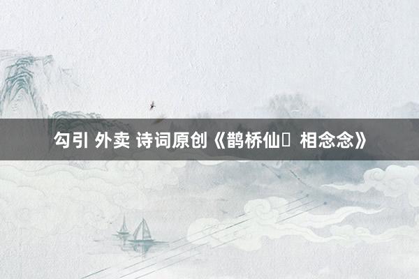 勾引 外卖 诗词原创《鹊桥仙・相念念》