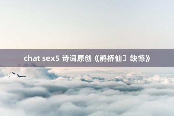chat sex5 诗词原创《鹊桥仙・缺憾》