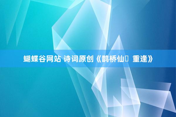 蝴蝶谷网站 诗词原创《鹊桥仙・重逢》
