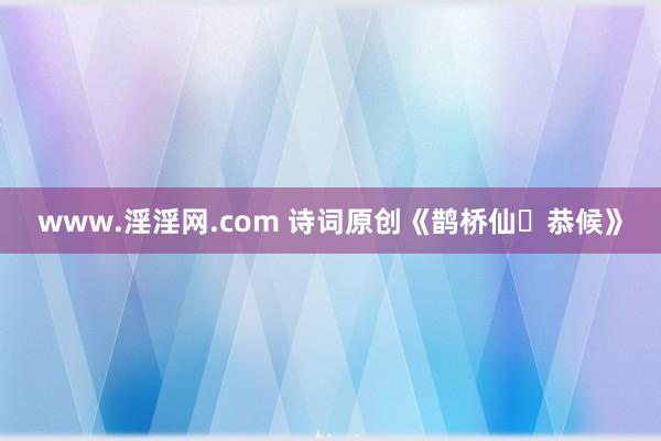 www.淫淫网.com 诗词原创《鹊桥仙・恭候》