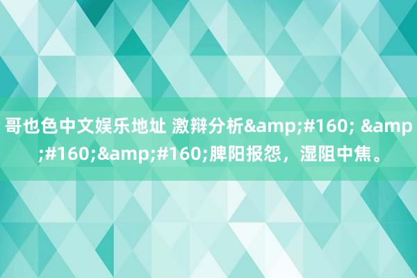 哥也色中文娱乐地址 激辩分析&#160; &#160;&#160;脾阳报怨，湿阻中焦。