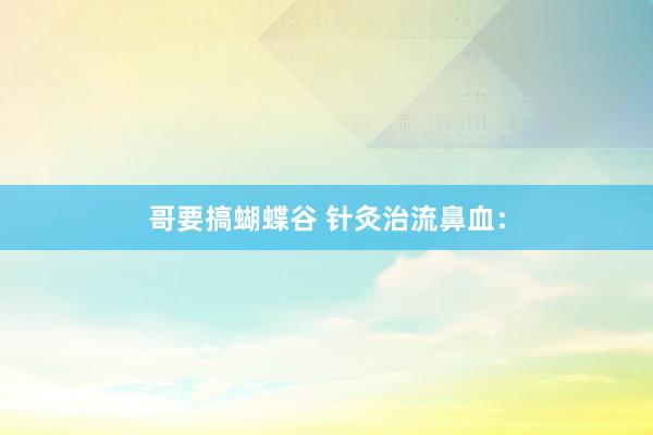 哥要搞蝴蝶谷 针灸治流鼻血：